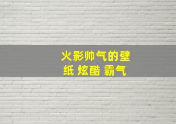 火影帅气的壁纸 炫酷 霸气